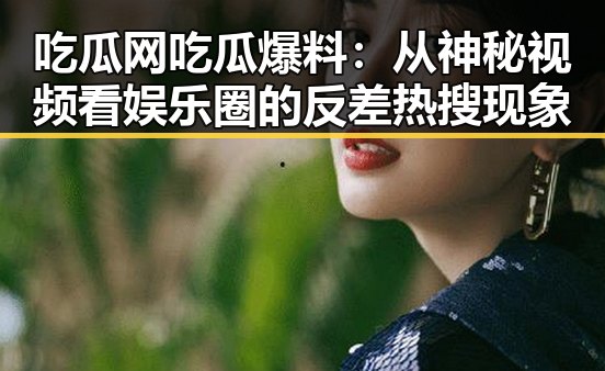 吃瓜网吃瓜爆料:从神秘视频看娱乐圈的反差热搜现象