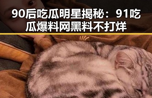 90后吃瓜明星揭秘:91吃瓜爆料网黑料不打烊