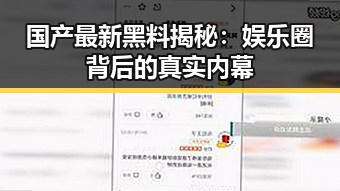 国产最新黑料揭秘:娱乐圈背后的真实内幕