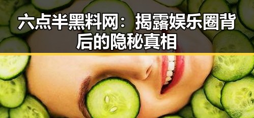六点半黑料网：揭露娱乐圈背后的隐秘真相
