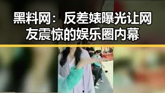 黑料网：反差婊曝光让网友震惊的娱乐圈内幕