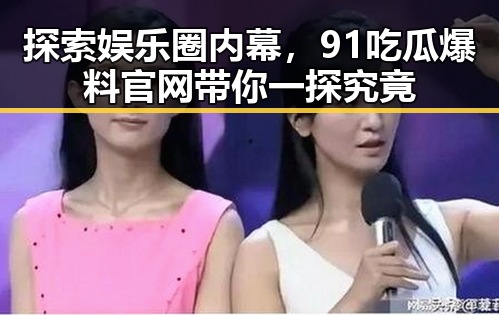 探索娱乐圈内幕，91吃瓜爆料官网带你一探究竟