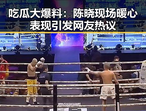 吃瓜大爆料：陈晓现场暖心表现引发网友热议