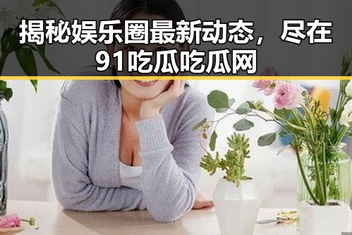 揭秘娱乐圈最新动态，尽在91吃瓜吃瓜网