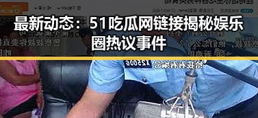 最新动态：51吃瓜网链接揭秘娱乐圈热议事件