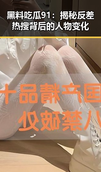 黑料吃瓜91：揭秘反差热搜背后的人物变化