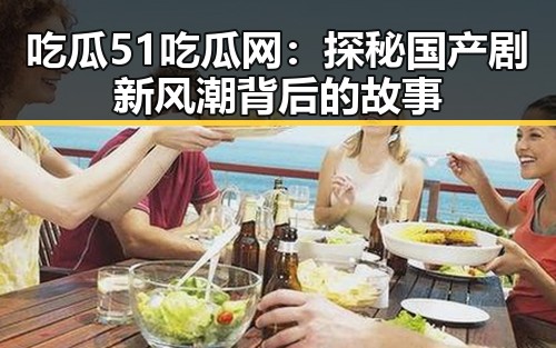 吃瓜51吃瓜网：探秘国产剧新风潮背后的故事