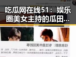 吃瓜网在线51：娱乐圈美女主持的瓜田传奇