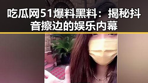 吃瓜网51爆料黑料:揭秘抖音擦边的娱乐内幕