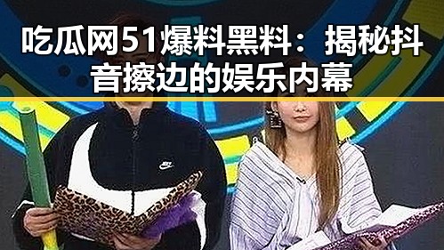吃瓜网51爆料黑料:揭秘抖音擦边的娱乐内幕