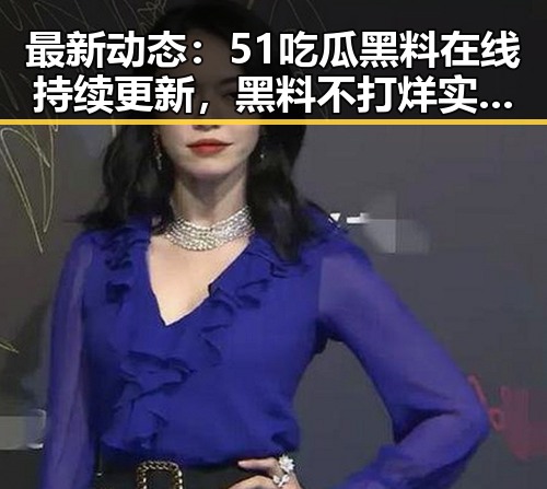 最新动态:51吃瓜黑料在线持续更新,黑料不打烊实时揭示真相