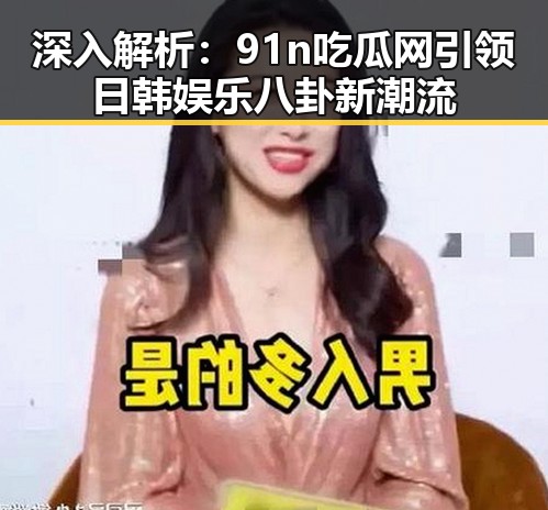 深入解析：91n吃瓜网引领日韩娱乐八卦新潮流