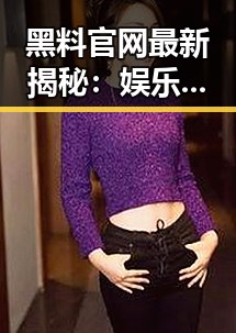 黑料官网最新揭秘:娱乐圈的秘密与爆料不断更新