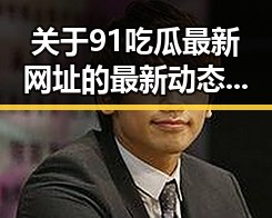 关于91吃瓜最新网址的最新动态与反差婊曝光事件分析