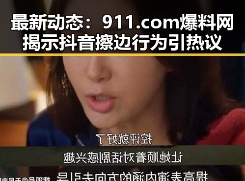 最新动态：911.com爆料网揭示抖音擦边行为引热议