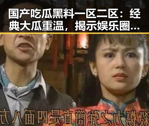 国产吃瓜黑料一区二区：经典大瓜重温，揭示娱乐圈风云