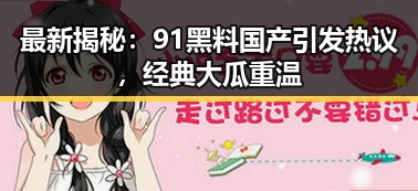 最新揭秘:91黑料国产引发热议,经典大瓜重温