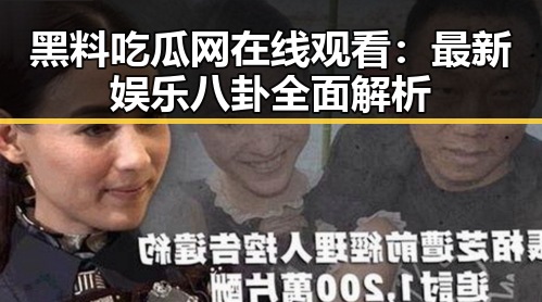 黑料吃瓜网在线观看：最新娱乐八卦全面解析