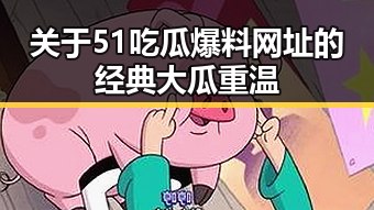 关于51吃瓜爆料网址的经典大瓜重温