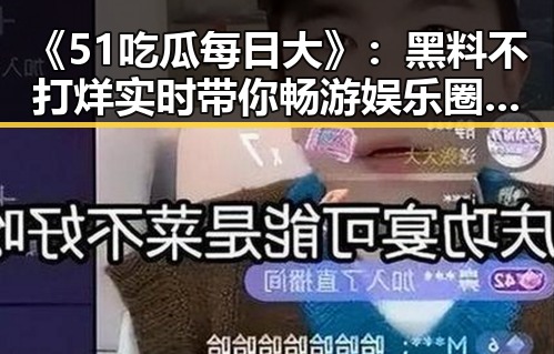 《51吃瓜每日大》：黑料不打烊实时带你畅游娱乐圈吃瓜热潮