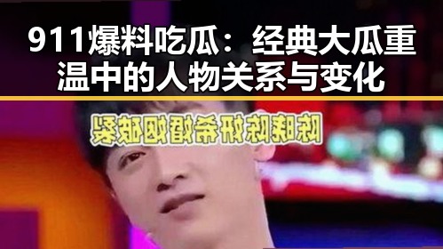 911爆料吃瓜：经典大瓜重温中的人物关系与变化