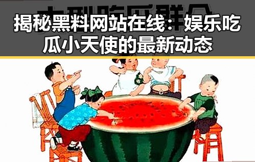 揭秘黑料网站在线:娱乐吃瓜小天使的最新动态