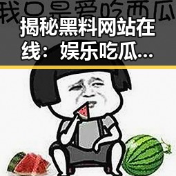揭秘黑料网站在线:娱乐吃瓜小天使的最新动态