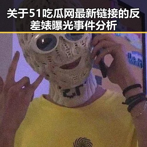 关于51吃瓜网最新链接的反差婊曝光事件分析