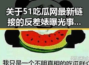 关于51吃瓜网最新链接的反差婊曝光事件分析