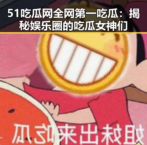 51吃瓜网全网第一吃瓜：揭秘娱乐圈的吃瓜女神们