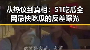 从热议到真相：51吃瓜全网最快吃瓜的反差曝光