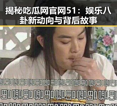 揭秘吃瓜网官网51：娱乐八卦新动向与背后故事