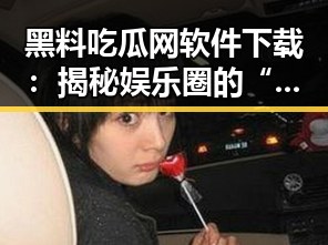 黑料吃瓜网软件下载:揭秘娱乐圈的“瓜”背后