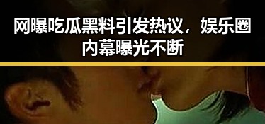 网曝吃瓜黑料引发热议，娱乐圈内幕曝光不断