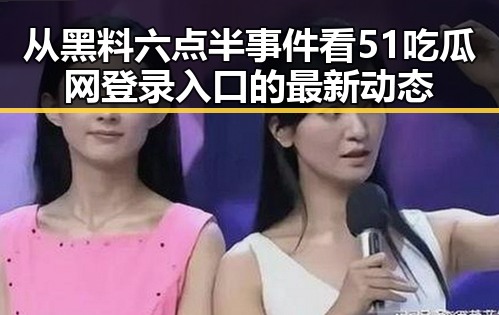 从黑料六点半事件看51吃瓜网登录入口的最新动态