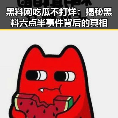黑料网吃瓜不打烊：揭秘黑料六点半事件背后的真相