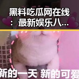 黑料吃瓜网在线：最新娱乐八卦一网打尽