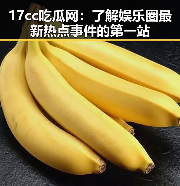 17cc吃瓜网：了解娱乐圈最新热点事件的第一站