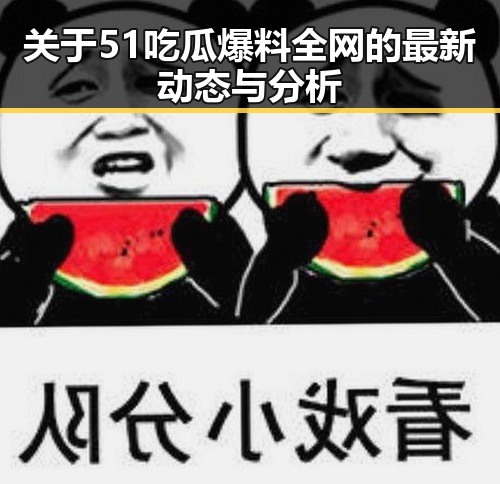 关于51吃瓜爆料全网的最新动态与分析