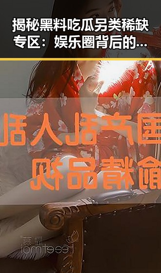 揭秘黑料吃瓜另类稀缺专区:娱乐圈背后的隐秘角落