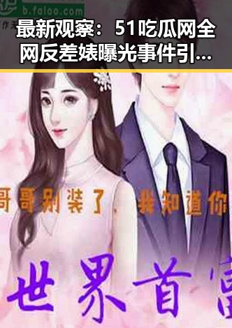 最新观察:51吃瓜网全网反差婊曝光事件引发热议