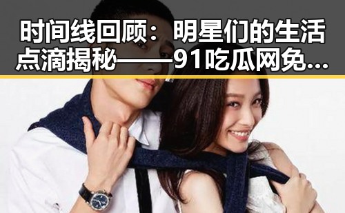 时间线回顾:明星们的生活点滴揭秘——91吃瓜网免费看