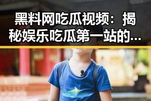 黑料网吃瓜视频：揭秘娱乐吃瓜第一站的小男孩故事