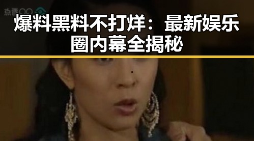 爆料黑料不打烊：最新娱乐圈内幕全揭秘