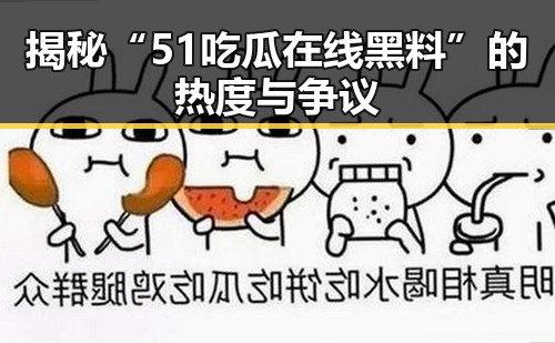 揭秘“51吃瓜在线黑料”的热度与争议