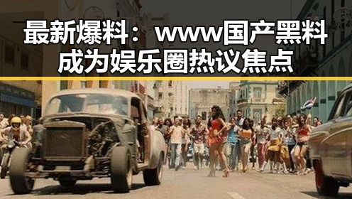 最新爆料：www国产黑料成为娱乐圈热议焦点