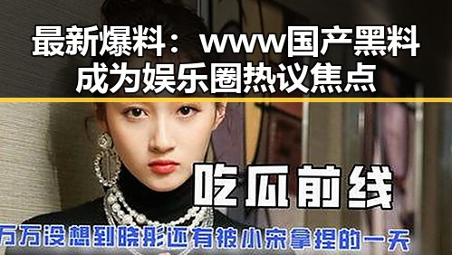 最新爆料：www国产黑料成为娱乐圈热议焦点