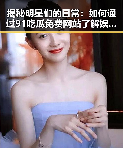 揭秘明星们的日常：如何通过91吃瓜免费网站了解娱乐圈八卦