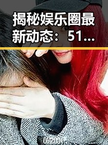 揭秘娱乐圈最新动态：51吃瓜爆料在线观看全新体验