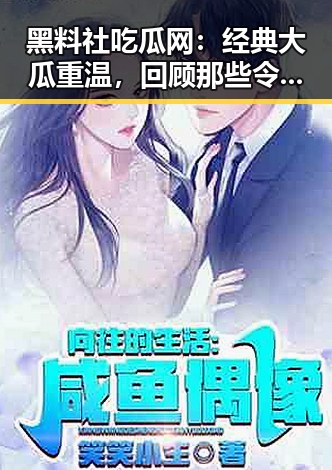 黑料社吃瓜网：经典大瓜重温，回顾那些令人难忘的吃瓜瞬间